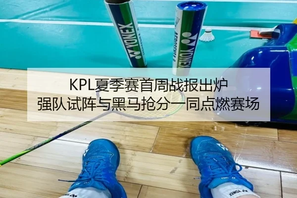 KPL夏季赛首周战报出炉 强队试阵与黑马抢分一同点燃赛场 - kaiyun